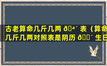 古老算命几斤几两 🪴 表（算命几斤几两对照表是阴历 🌴 生日么）